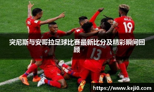 突尼斯与安哥拉足球比赛最新比分及精彩瞬间回顾