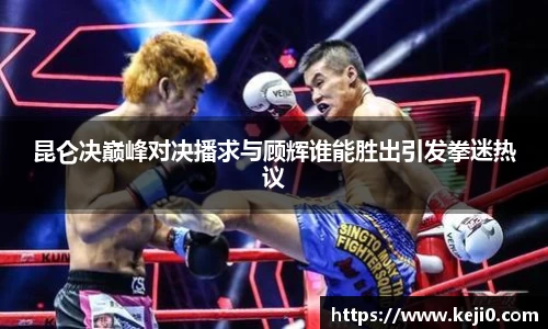 昆仑决巅峰对决播求与顾辉谁能胜出引发拳迷热议
