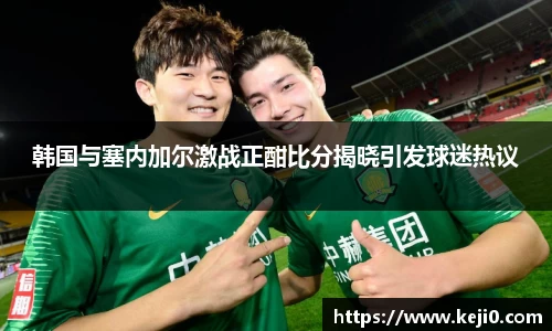 韩国与塞内加尔激战正酣比分揭晓引发球迷热议